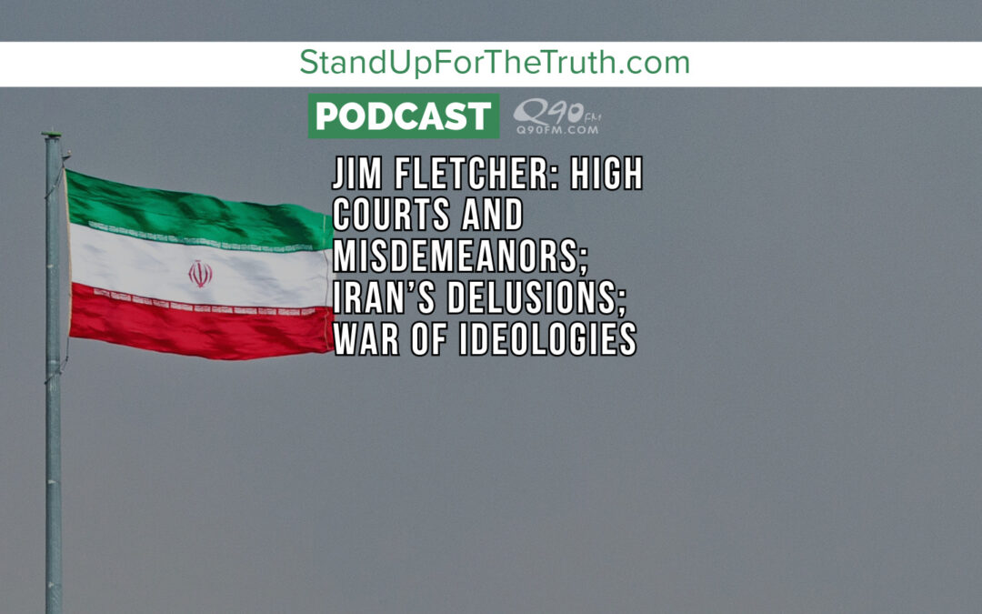 Jim Fletcher: High Courts and Misdemeanors; Iran’s Delusions; War of Ideologies
